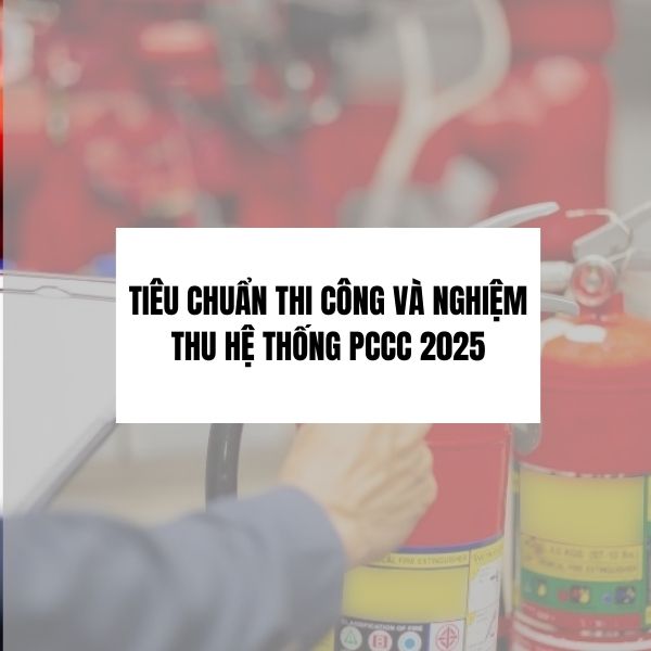 Tiêu chuẩn thi công và nghiệm thu hệ thống PCCC mới nhất 2025